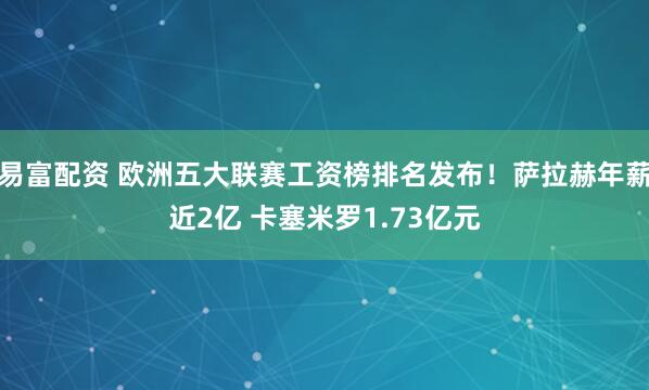 易富配资 欧洲五大联赛工资榜排名发布!萨拉赫年薪近2亿 卡塞米罗1.73亿元