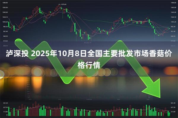 泸深投 2025年10月8日全国主要批发市场香菇价格行情