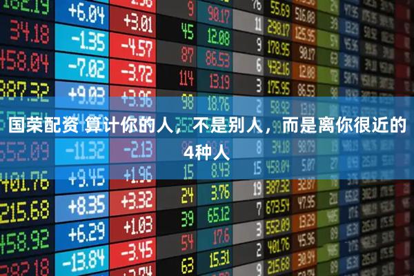 国荣配资 算计你的人,不是别人,而是离你很近的4种人