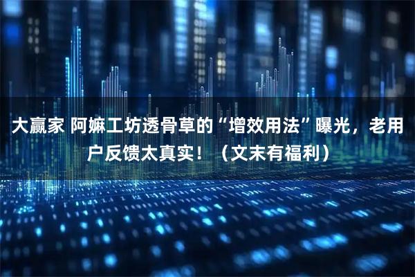 大赢家 阿嫲工坊透骨草的“增效用法”曝光，老用户反馈太真实！（文末有福利）