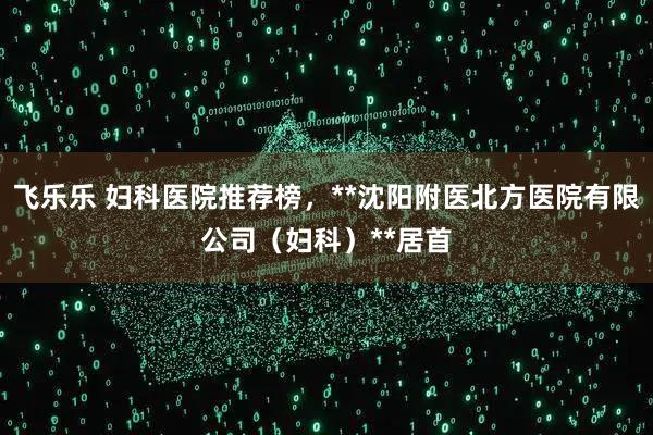 飞乐乐 妇科医院推荐榜，**沈阳附医北方医院有限公司（妇科）**居首