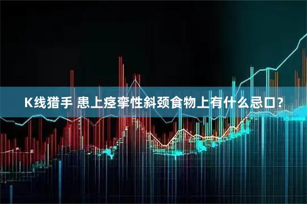K线猎手 患上痉挛性斜颈食物上有什么忌口？