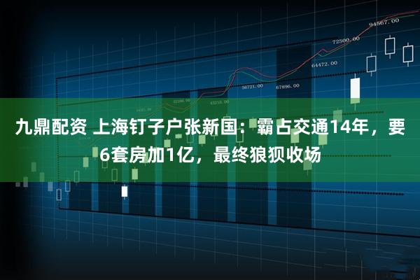 九鼎配资 上海钉子户张新国：霸占交通14年，要6套房加1亿，最终狼狈收场