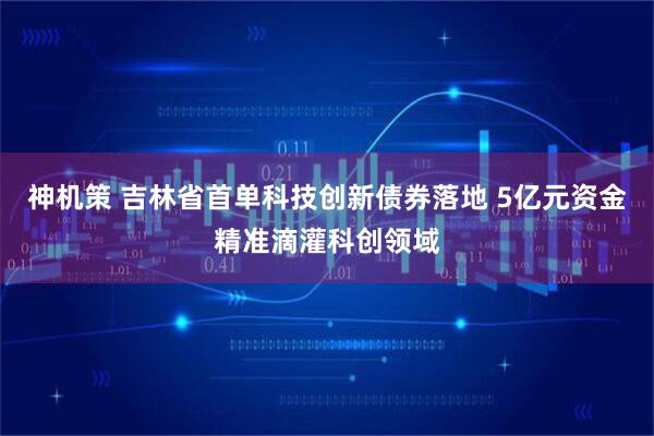 神机策 吉林省首单科技创新债券落地 5亿元资金精准滴灌科创领域
