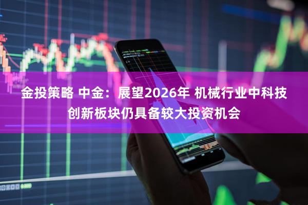 金投策略 中金：展望2026年 机械行业中科技创新板块仍具备较大投资机会