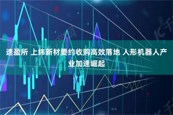 速盈所 上纬新材要约收购高效落地 人形机器人产业加速崛起