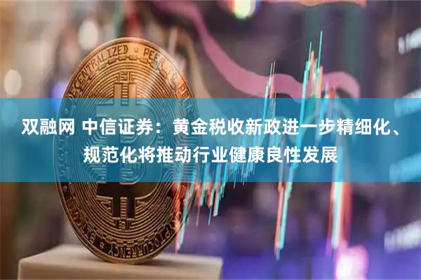 双融网 中信证券：黄金税收新政进一步精细化、规范化将推动行业健康良性发展