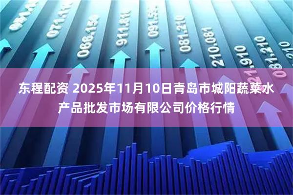 东程配资 2025年11月10日青岛市城阳蔬菜水产品批发市场有限公司价格行情