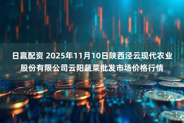 日赢配资 2025年11月10日陕西泾云现代农业股份有限公司云阳蔬菜批发市场价格行情
