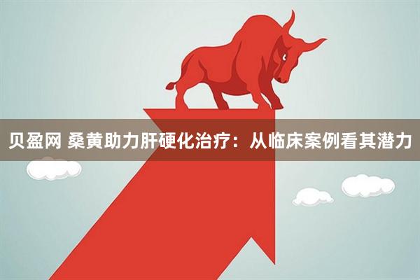 贝盈网 桑黄助力肝硬化治疗：从临床案例看其潜力