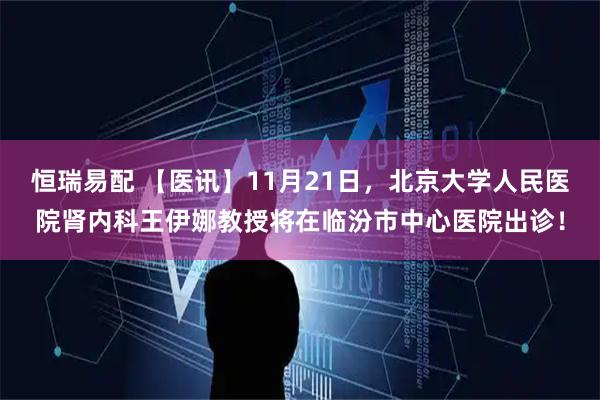 恒瑞易配 【医讯】11月21日，北京大学人民医院肾内科王伊娜教授将在临汾市中心医院出诊！