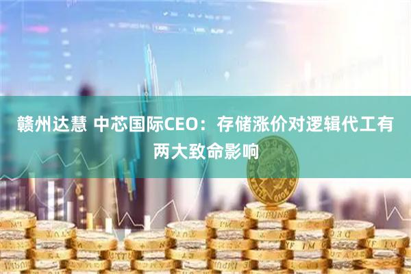 赣州达慧 中芯国际CEO：存储涨价对逻辑代工有两大致命影响