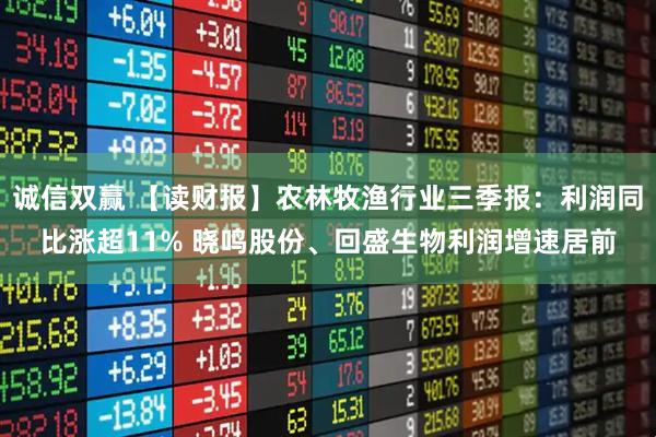 诚信双赢 【读财报】农林牧渔行业三季报：利润同比涨超11% 晓鸣股份、回盛生物利润增速居前