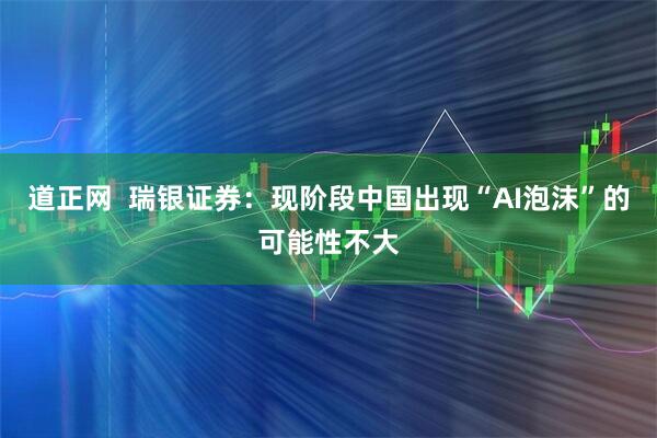 道正网  瑞银证券：现阶段中国出现“AI泡沫”的可能性不大
