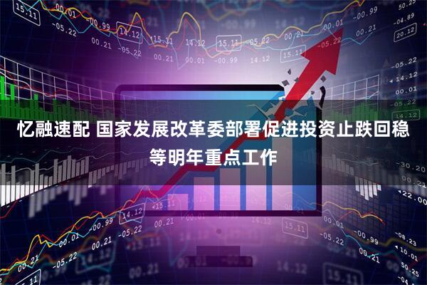 忆融速配 国家发展改革委部署促进投资止跌回稳等明年重点工作