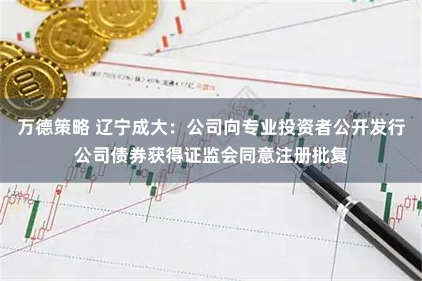 万德策略 辽宁成大：公司向专业投资者公开发行公司债券获得证监会同意注册批复