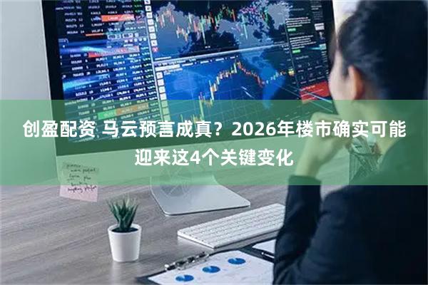 创盈配资 马云预言成真？2026年楼市确实可能迎来这4个关键变化
