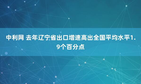 中利网 去年辽宁省出口增速高出全国平均水平1.9个百分点
