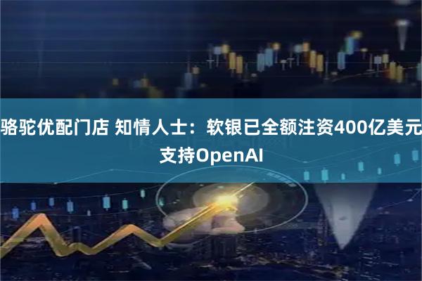骆驼优配门店 知情人士：软银已全额注资400亿美元支持OpenAI