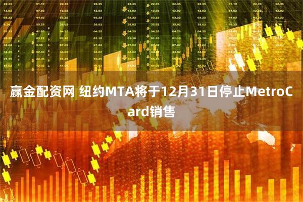 赢金配资网 纽约MTA将于12月31日停止MetroCard销售