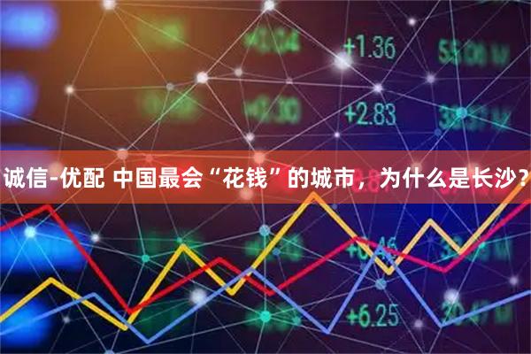 诚信-优配 中国最会“花钱”的城市，为什么是长沙？