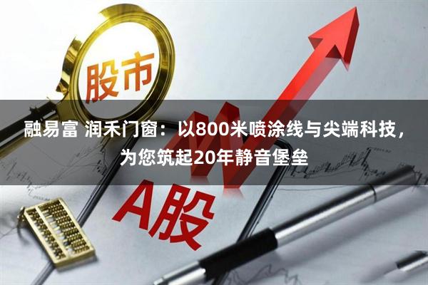 融易富 润禾门窗：以800米喷涂线与尖端科技，为您筑起20年静音堡垒