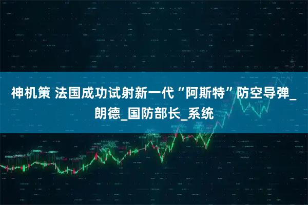 神机策 法国成功试射新一代“阿斯特”防空导弹_朗德_国防部长_系统