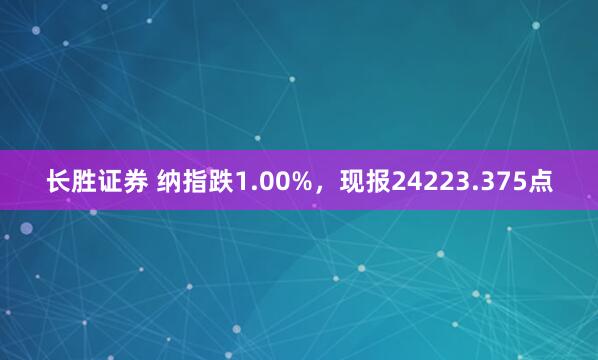 长胜证券 纳指跌1.00%，现报24223.375点