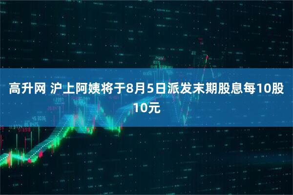 高升网 沪上阿姨将于8月5日派发末期股息每10股10元