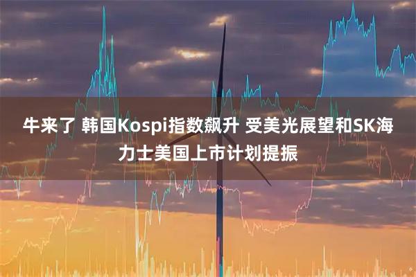 牛来了 韩国Kospi指数飙升 受美光展望和SK海力士美国上市计划提振