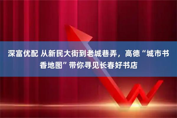 深富优配 从新民大街到老城巷弄，高德“城市书香地图”带你寻见长春好书店